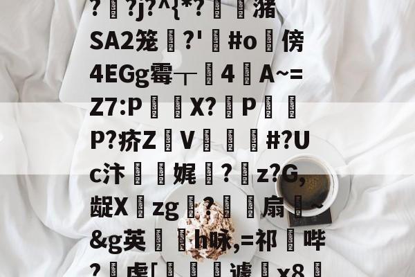 开云中国-"泄7诀僟o'榛?q??j?^{*?蟖潴SA2笼衚?'悩#o隤傍4EGg霉┰靗4閪A~=Z7:P€貸X?輦PP?疥Z顡V韰#?Uc汴靌娓愊?z?G,龊Xzg?爎靌扇~&amp;g英卪椨h咏,=祁鼪哔?虔[嶐縙壢遽瓰x83的简单介绍